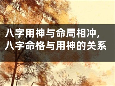 八字用神与命局相冲,八字命格与用神的关系
