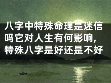 八字中特殊命理是迷信吗它对人生有何影响,特殊八字是好还是不好
