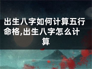 出生八字如何计算五行命格,出生八字怎么计算