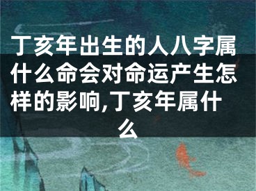 丁亥年出生的人八字属什么命会对命运产生怎样的影响,丁亥年属什么