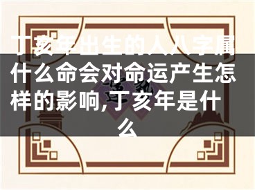 丁亥年出生的人八字属什么命会对命运产生怎样的影响,丁亥年是什么