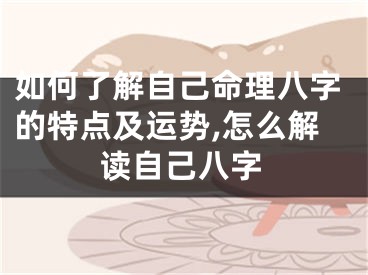 如何了解自己命理八字的特点及运势,怎么解读自己八字