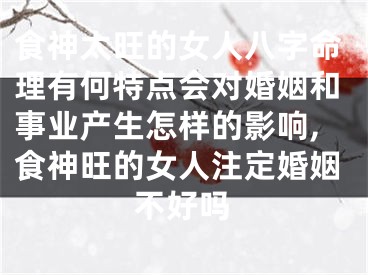食神太旺的女人八字命理有何特点会对婚姻和事业产生怎样的影响,食神旺的女人注定婚姻不好吗