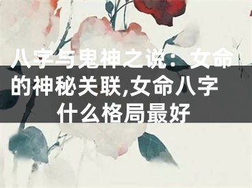 八字与鬼神之说：女命的神秘关联,女命八字什么格局最好