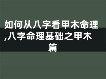 如何从八字看甲木命理,八字命理基础之甲木篇
