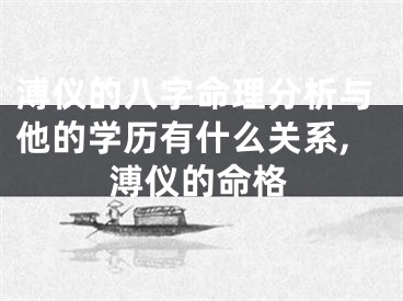 溥仪的八字命理分析与他的学历有什么关系,溥仪的命格