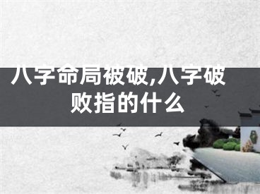 八字命局被破,八字破败指的什么