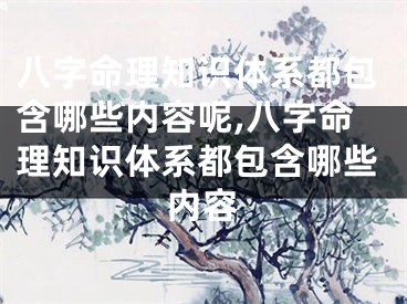 八字命理知识体系都包含哪些内容呢,八字命理知识体系都包含哪些内容