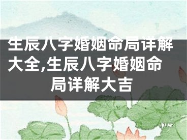 生辰八字婚姻命局详解大全,生辰八字婚姻命局详解大吉