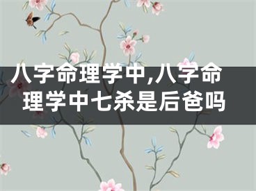 八字命理学中,八字命理学中七杀是后爸吗