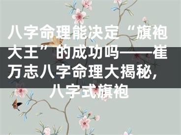 八字命理能决定“旗袍大王”的成功吗——崔万志八字命理大揭秘,八字式旗袍