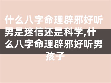 什么八字命理辟邪好听男是迷信还是科学,什么八字命理辟邪好听男孩子