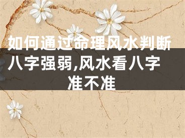 如何通过命理风水判断八字强弱,风水看八字准不准