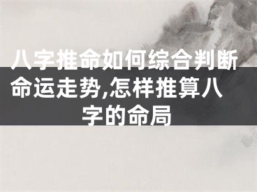 八字推命如何综合判断命运走势,怎样推算八字的命局