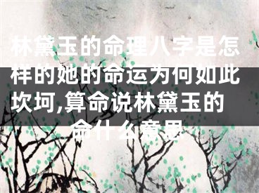 林黛玉的命理八字是怎样的她的命运为何如此坎坷,算命说林黛玉的命什么意思