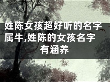 姓陈女孩超好听的名字属牛,姓陈的女孩名字有涵养