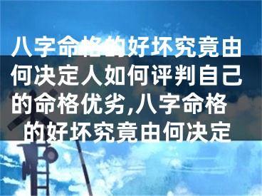 八字命格的好坏究竟由何决定人如何评判自己的命格优劣,八字命格的好坏究竟由何决定