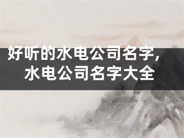 好听的水电公司名字,水电公司名字大全