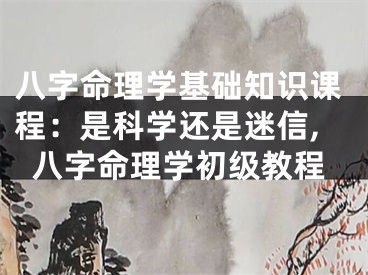 八字命理学基础知识课程：是科学还是迷信,八字命理学初级教程