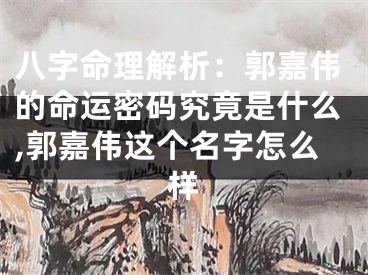 八字命理解析：郭嘉伟的命运密码究竟是什么,郭嘉伟这个名字怎么样