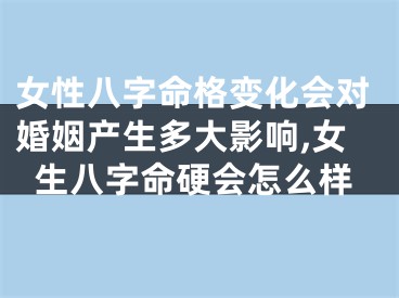 女性八字命格变化会对婚姻产生多大影响,女生八字命硬会怎么样
