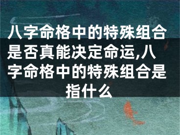 八字命格中的特殊组合是否真能决定命运,八字命格中的特殊组合是指什么