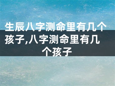 生辰八字测命里有几个孩子,八字测命里有几个孩子