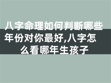八字命理如何判断哪些年份对你最好,八字怎么看哪年生孩子