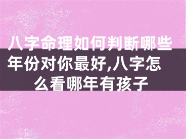 八字命理如何判断哪些年份对你最好,八字怎么看哪年有孩子