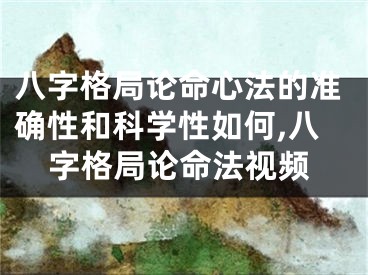 八字格局论命心法的准确性和科学性如何,八字格局论命法视频