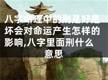 八字命理中的刑是好是坏会对命运产生怎样的影响,八字里面刑什么意思