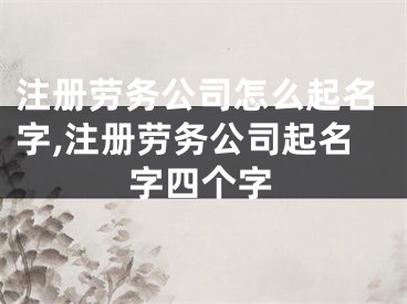 注册劳务公司怎么起名字,注册劳务公司起名字四个字