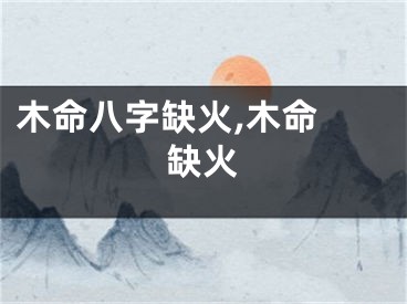 木命八字缺火,木命 缺火