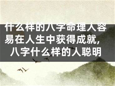 什么样的八字命理人容易在人生中获得成就,八字什么样的人聪明