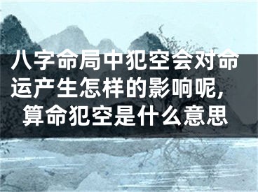 八字命局中犯空会对命运产生怎样的影响呢,算命犯空是什么意思