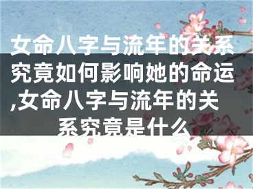 女命八字与流年的关系究竟如何影响她的命运,女命八字与流年的关系究竟是什么