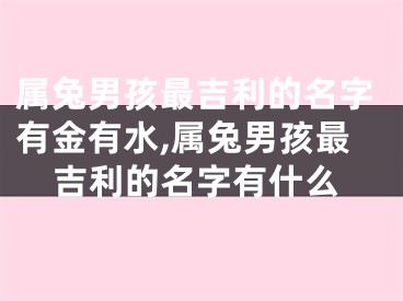 属兔男孩最吉利的名字有金有水,属兔男孩最吉利的名字有什么