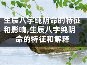 生辰八字纯阴命的特征和影响,生辰八字纯阴命的特征和解释