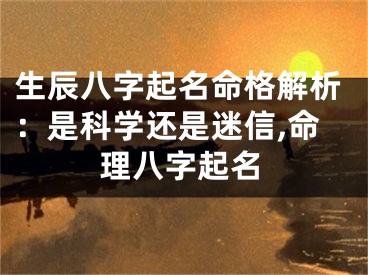生辰八字起名命格解析：是科学还是迷信,命理八字起名