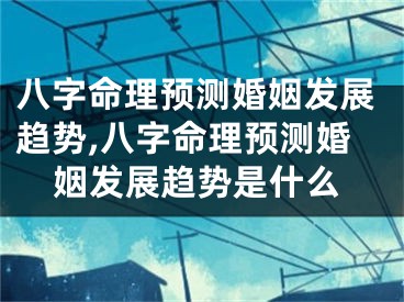 八字命理预测婚姻发展趋势,八字命理预测婚姻发展趋势是什么