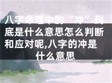 八字命理中的“冲”到底是什么意思怎么判断和应对呢,八字的冲是什么意思
