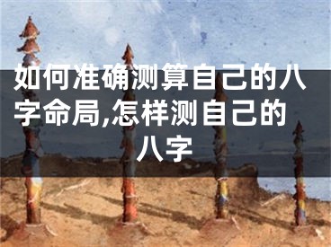如何准确测算自己的八字命局,怎样测自己的八字