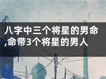 八字中三个将星的男命,命带3个将星的男人