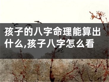 孩子的八字命理能算出什么,孩子八字怎么看