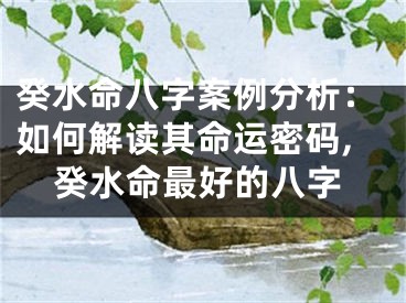 癸水命八字案例分析：如何解读其命运密码,癸水命最好的八字