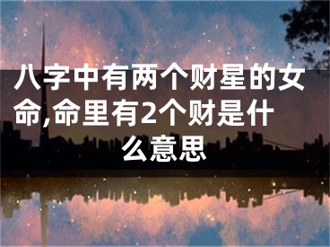 八字中有两个财星的女命,命里有2个财是什么意思