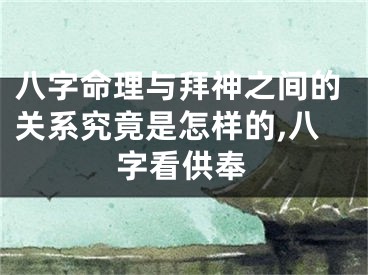 八字命理与拜神之间的关系究竟是怎样的,八字看供奉
