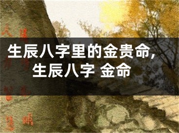 生辰八字里的金贵命,生辰八字 金命