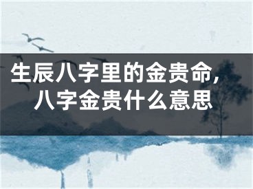 生辰八字里的金贵命,八字金贵什么意思