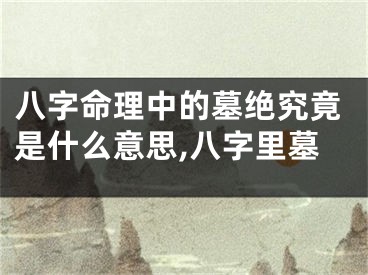 八字命理中的墓绝究竟是什么意思,八字里墓